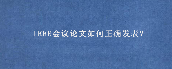 IEEE会议论文如何正确发表?