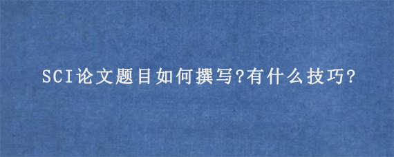 SCI论文题目如何撰写?有什么技巧?