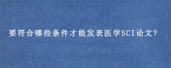 要符合哪些条件才能发表医学SCI论文?