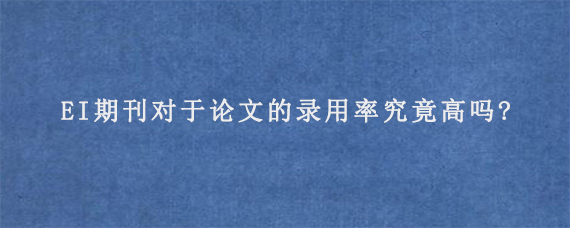 EI期刊对于论文的录用率究竟高吗?