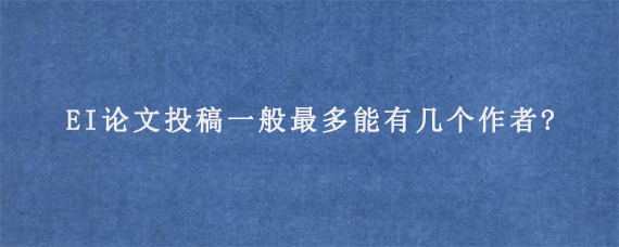 EI论文投稿一般最多能有几个作者?