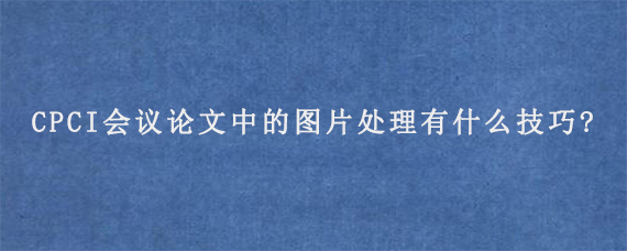 CPCI会议论文中的图片处理有什么技巧?