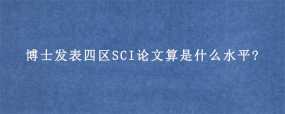 博士发表四区SCI论文算是什么水平?