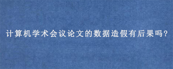 计算机学术会议论文的数据造假有后果吗?