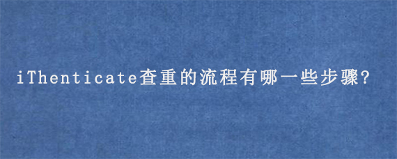 iThenticate查重的流程有哪一些步骤?