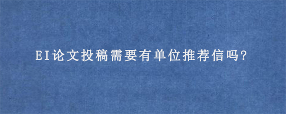 EI论文投稿需要有单位推荐信吗?