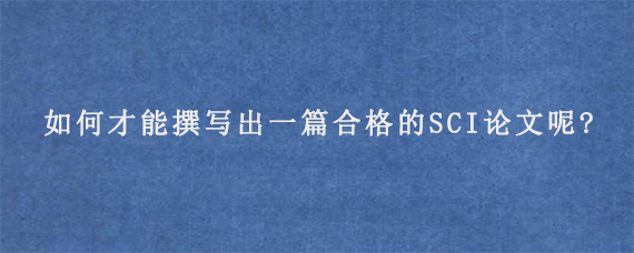 如何才能撰写出一篇合格的SCI论文呢?