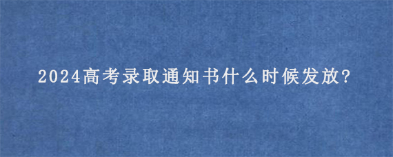 2024高考录取通知书什么时候发放?