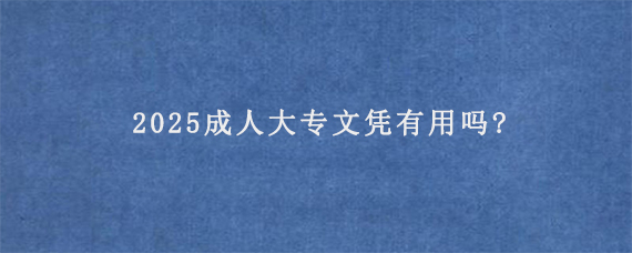 2025成人大专文凭有用吗?