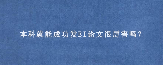 本科就能成功发EI论文很厉害吗？

