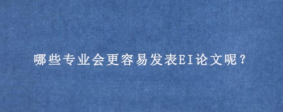 哪些专业会更容易发表EI论文呢？

