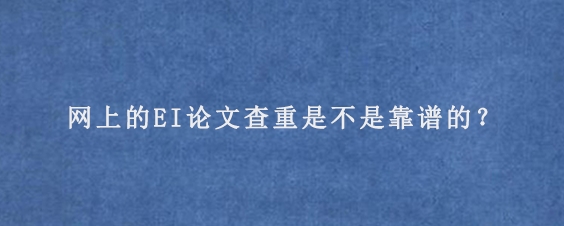 网上的EI论文查重是不是靠谱的？