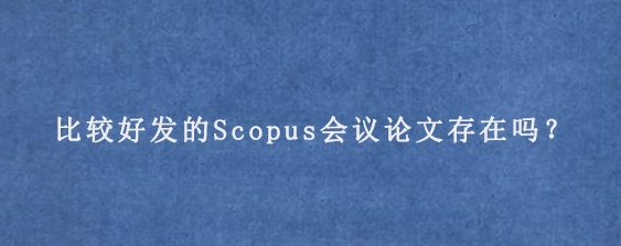 比较好发的Scopus会议论文存在吗？

