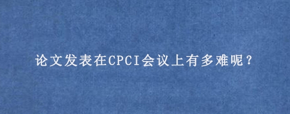 论文发表在CPCI会议上有多难呢？

