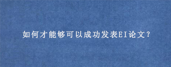 如何才能够可以成功发表EI论文？