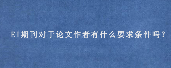 EI期刊对于论文作者有什么要求条件吗？