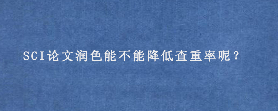 SCI论文润色能不能降低查重率呢？