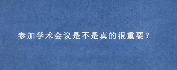 参加学术会议是不是真的很重要？