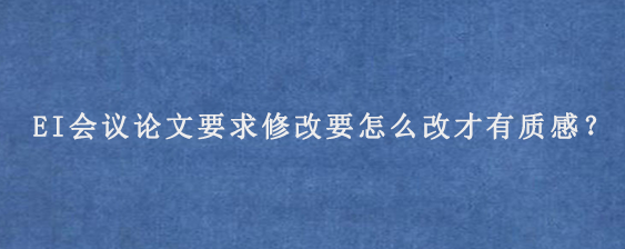 EI会议论文要求修改要怎么改才有质感？