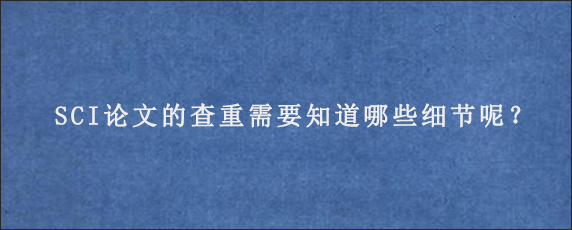 SCI论文的查重需要知道哪些细节呢？