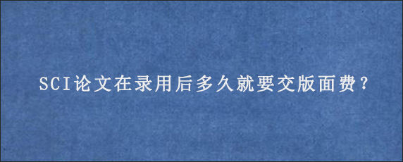 SCI论文在录用后多久就要交版面费？