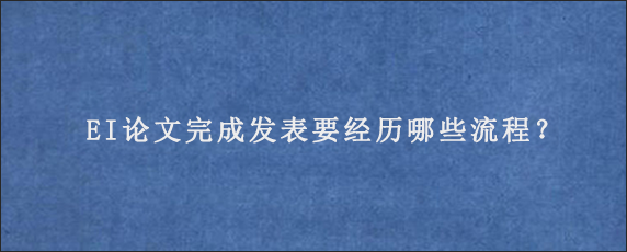 EI论文完成发表要经历哪些流程？

