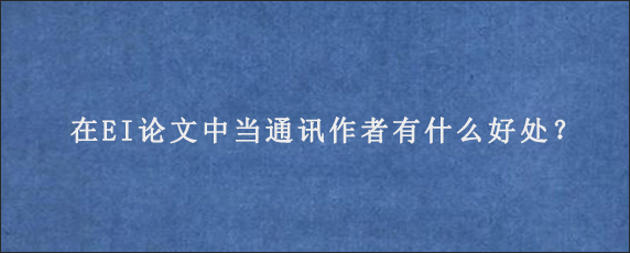 在EI论文中当通讯作者有什么好处？