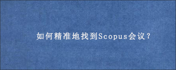 如何精准地找到Scopus会议？