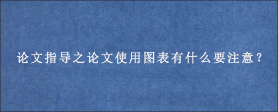 论文指导之论文使用图表有什么要注意？