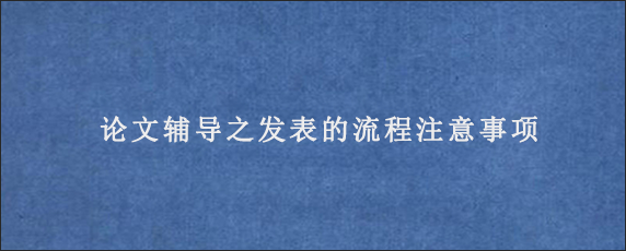 论文辅导之发表的流程注意事项