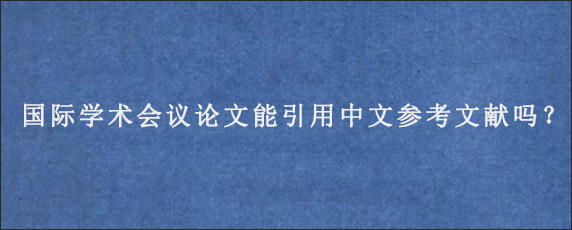 国际学术会议论文能引用中文参考文献吗？