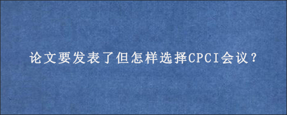 论文要发表了但怎样选择CPCI会议？