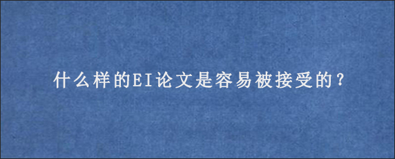 什么样的EI论文是容易被接受的？