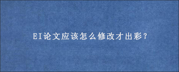 EI论文应该怎么修改才出彩？