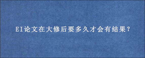 EI论文在大修后要多久才会有结果？