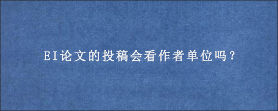 EI论文的投稿会看作者单位吗？