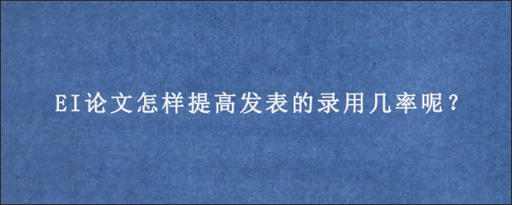 EI论文怎样提高发表的录用几率呢？