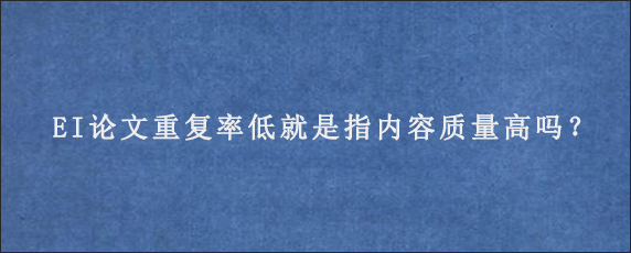 EI论文重复率低就是指内容质量高吗？