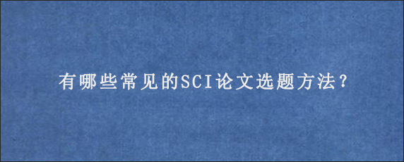 有哪些常见的SCI论文选题方法？