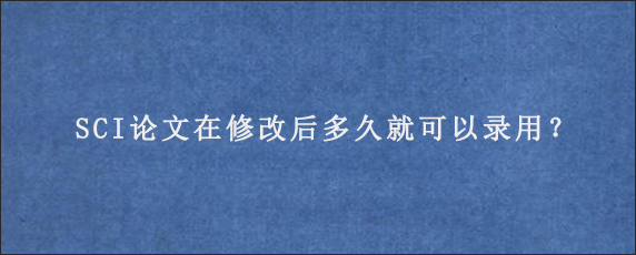 SCI论文在修改后多久就可以录用？