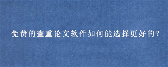 免费的查重论文软件如何能选择更好的？