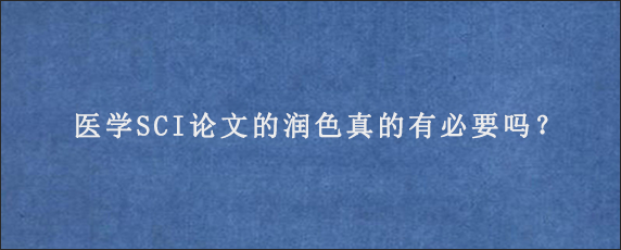 医学SCI论文的润色真的有必要吗？