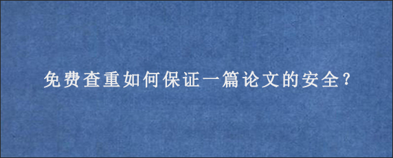 免费查重如何保证一篇论文的安全？