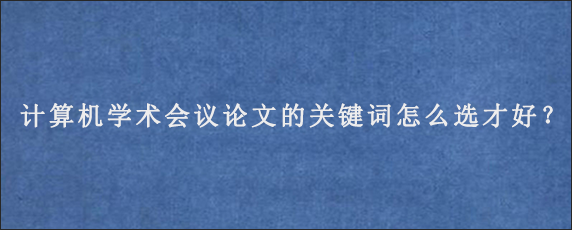 计算机学术会议论文的关键词怎么选才好？