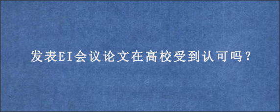 发表EI会议论文在高校受到认可吗？