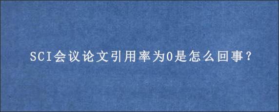 SCI会议论文引用率为0是怎么回事？