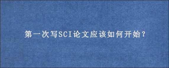 第一次写SCI论文应该如何开始？