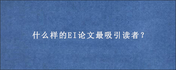 什么样的EI论文最吸引读者？