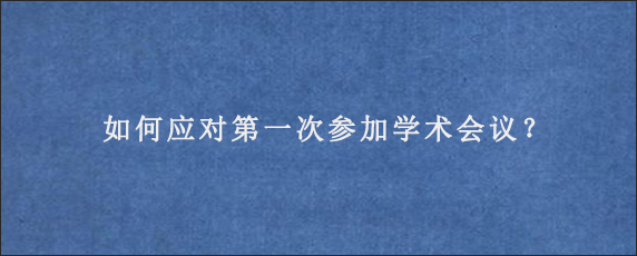 如何应对第一次参加学术会议？