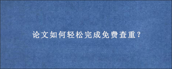 论文如何轻松完成免费查重？